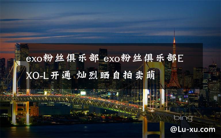 exo粉丝俱乐部 exo粉丝俱乐部EXO-L开通 灿烈晒自拍卖萌