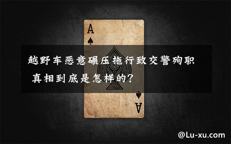 越野车恶意碾压拖行致交警殉职 真相到底是怎样的?