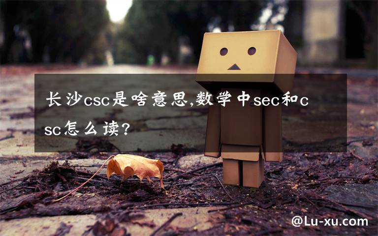 长沙csc是啥意思,数学中sec和csc怎么读?