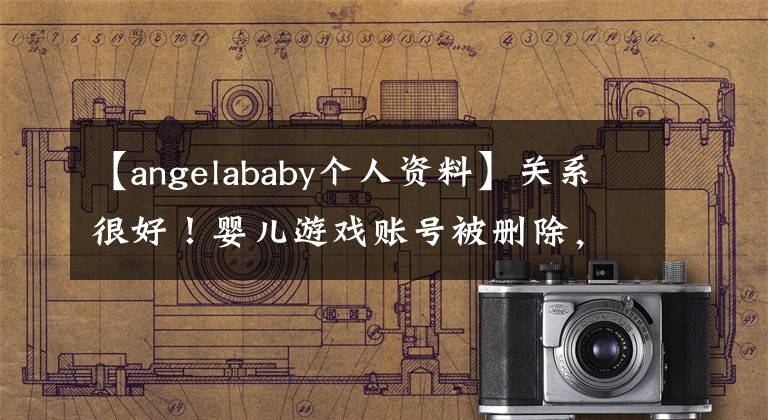 【angelababy个人资料】关系很好!婴儿游戏账号被删除,爱人黄晓明闺蜜的杨幂资料出来了。