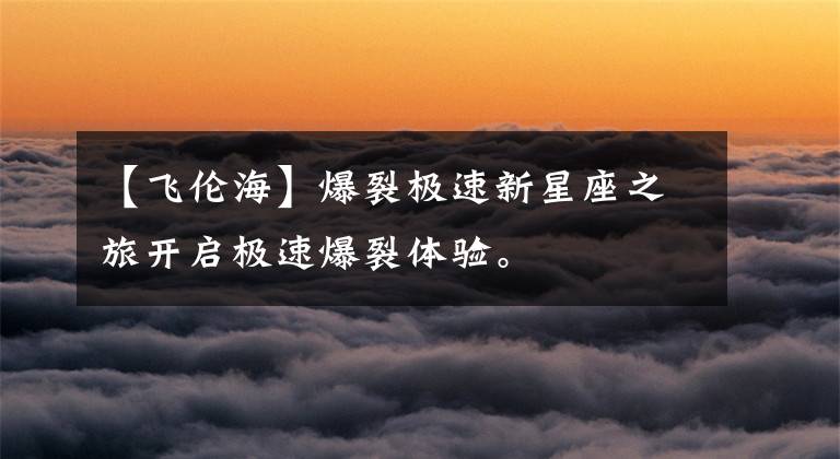 【飞伦海】爆裂极速新星座之旅开启极速爆裂体验。