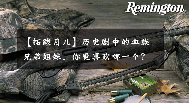 【拓跋月儿】历史剧中的血族兄弟姐妹，你更喜欢哪一个？