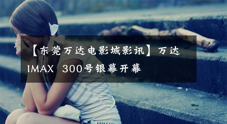 【东莞万达电影城影讯】万达IMAX  300号银幕开幕