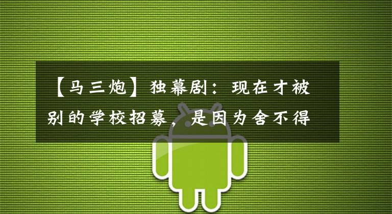【马三炮】独幕剧：现在才被别的学校招募，是因为舍不得麻三浦才离开吗？