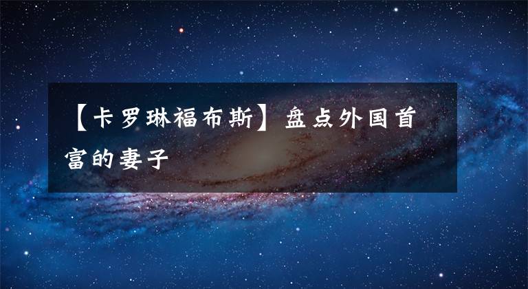 【卡罗琳福布斯】盘点外国首富的妻子