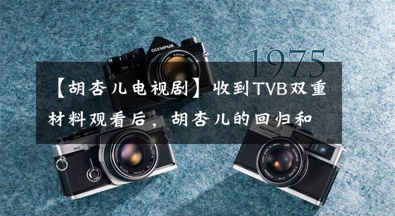 【胡杏儿电视剧】收到TVB双重材料观看后,胡杏儿的回归和新人角逐演技绝不是降低身价。