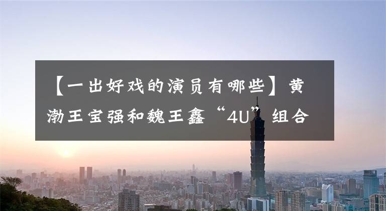 【一出好戏的演员有哪些】黄渤王宝强和魏王鑫“4U”组合出道了吗?这真的是《一出好戏》啊