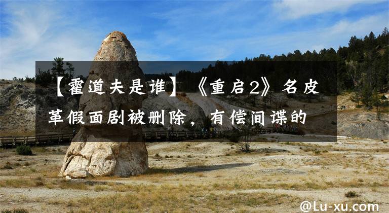 【霍道夫是谁】《重启2》名皮革假面剧被删除，有偿间谍的可能性很大，解雨昕被遗忘