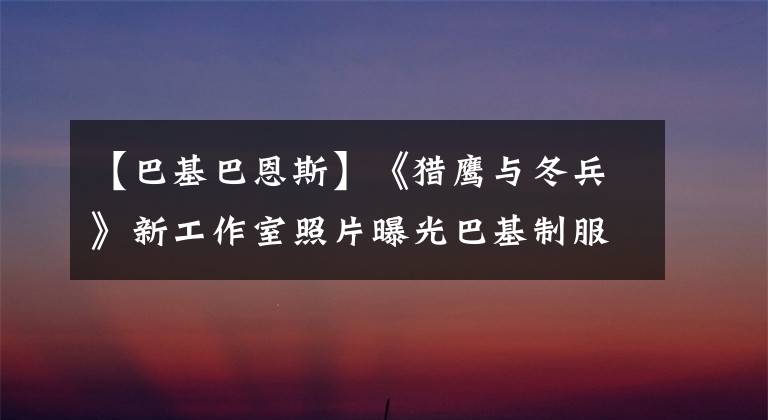 【巴基巴恩斯】《猎鹰与冬兵》新工作室照片曝光巴基制服