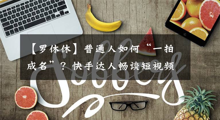 【罗休休】普通人如何“一拍成名”？快手达人畅谈短视频创作幕后故事