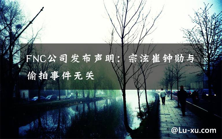 FNC公司发布声明:宗泫崔钟勋与偷拍事件无关