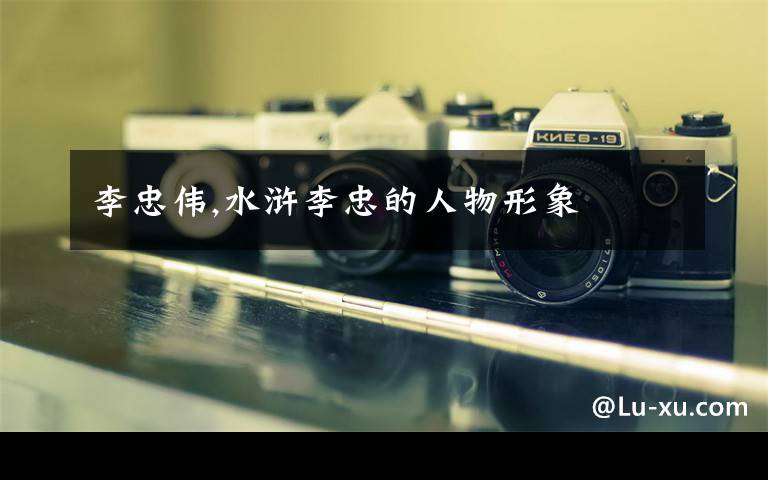 李忠伟,水浒李忠的人物形象