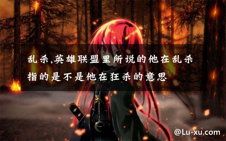 乱杀,英雄联盟里所说的他在乱杀指的是不是他在狂杀的意思