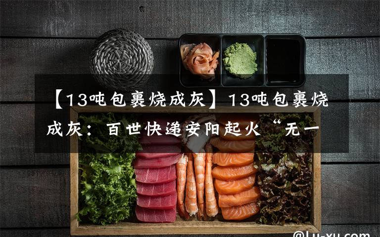 【13吨包裹烧成灰】13吨包裹烧成灰：百世快递安阳起火“无一生还”