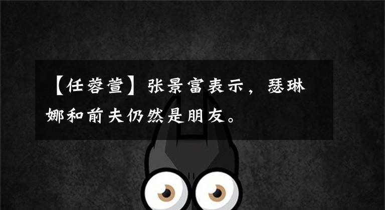 【任蓉萱】张景富表示,瑟琳娜和前夫仍然是朋友。