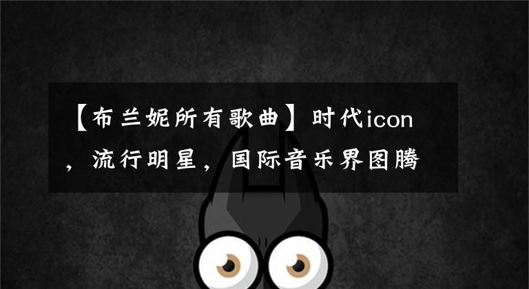 【布兰妮所有歌曲】时代icon,流行明星,国际音乐界图腾,无与伦比的布兰妮