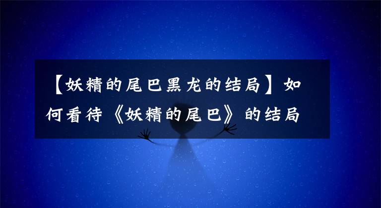 【妖精的尾巴黑龙的结局】如何看待《妖精的尾巴》的结局?