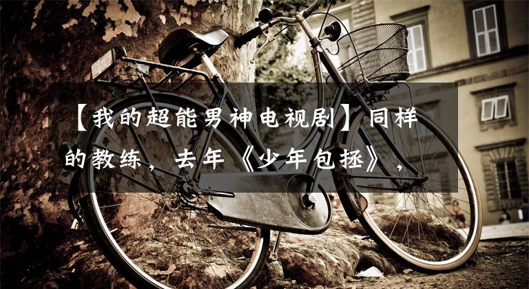 【我的超能男神电视剧】同样的教练，去年《少年包拯》，今年《新少年包拯》，这是什么骚乱？