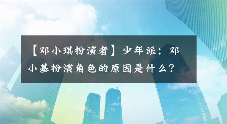 【邓小琪扮演者】少年派：邓小基扮演角色的原因是什么？看到毕业学校，网友：怪不得是女神