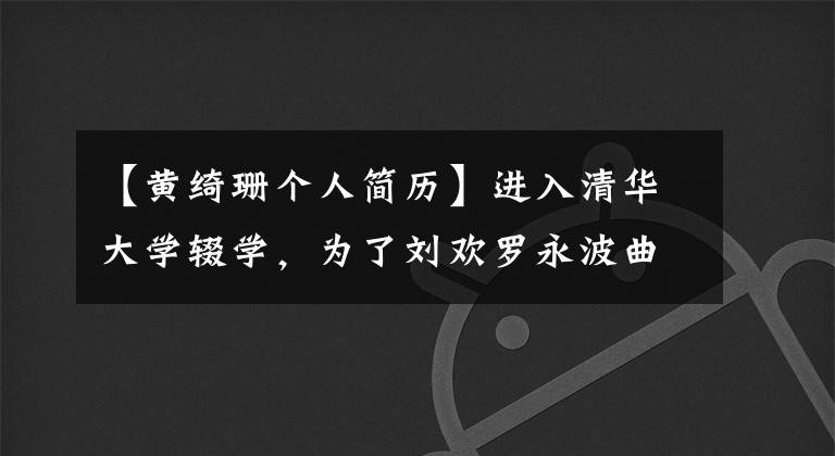 【黄绮珊个人简历】进入清华大学辍学，为了刘欢罗永波曲退出娱乐圈，现在靠才华身价过亿。