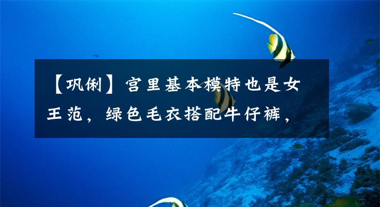 【巩俐】宫里基本模特也是女王范,绿色毛衣搭配牛仔裤,看起来很简单,但很高档。