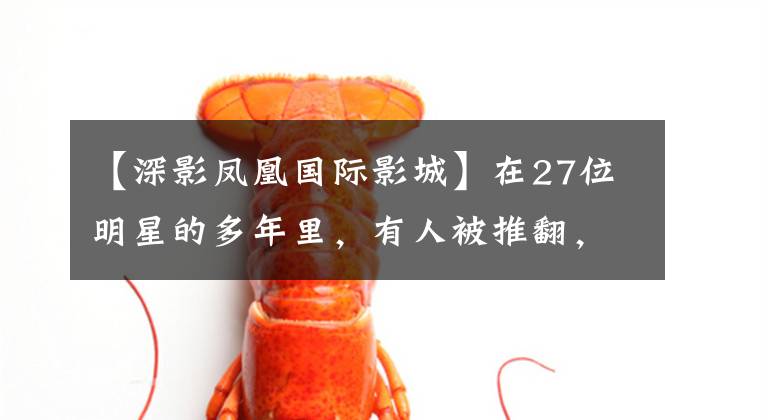 【深影凤凰国际影城】在27位明星的多年里，有人被推翻，有人哭喊，做了大事。《新闻联播》