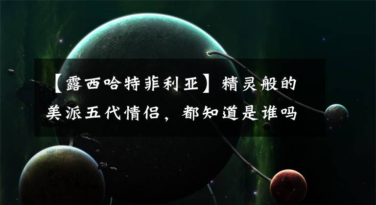 【露西哈特菲利亚】精灵般的美派五代情侣,都知道是谁吗?