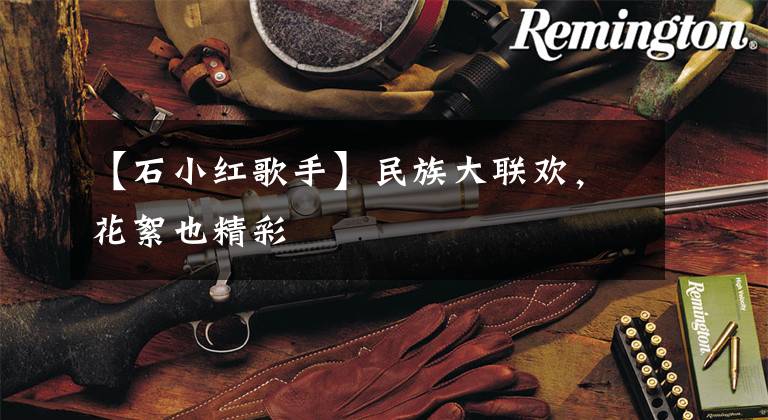 【石小红歌手】民族大联欢，花絮也精彩