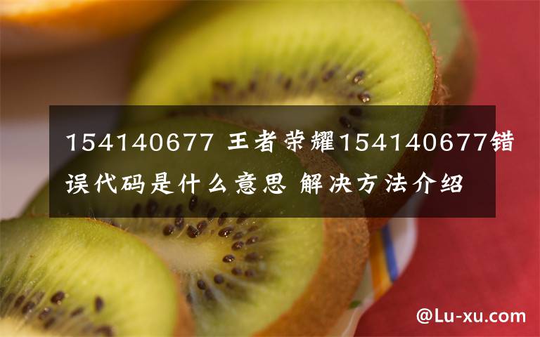 154140677 王者荣耀154140677错误代码是什么意思 解决方法介绍