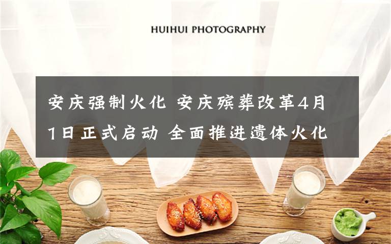 安庆强制火化 安庆殡葬改革4月1日正式启动 全面推进遗体火化