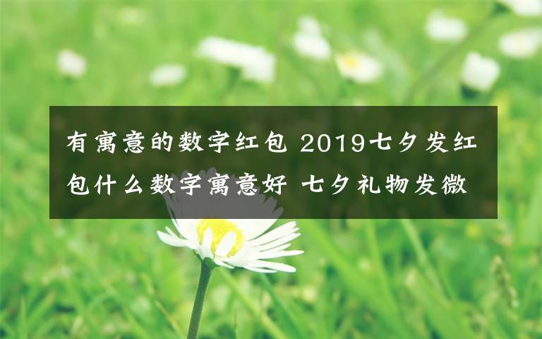 有寓意的数字红包 2019七夕发红包什么数字寓意好 七夕礼物发微信红包的爱意数字推荐