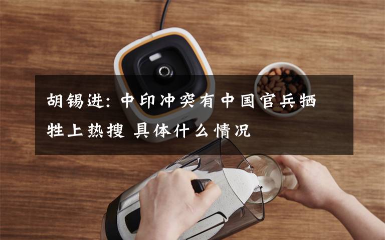 胡锡进: 中印冲突有中国官兵牺牲上热搜 具体什么情况