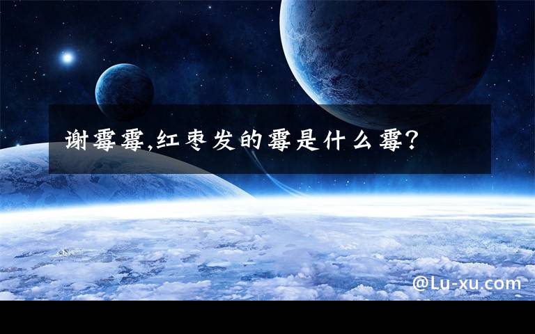 谢霉霉,红枣发的霉是什么霉？