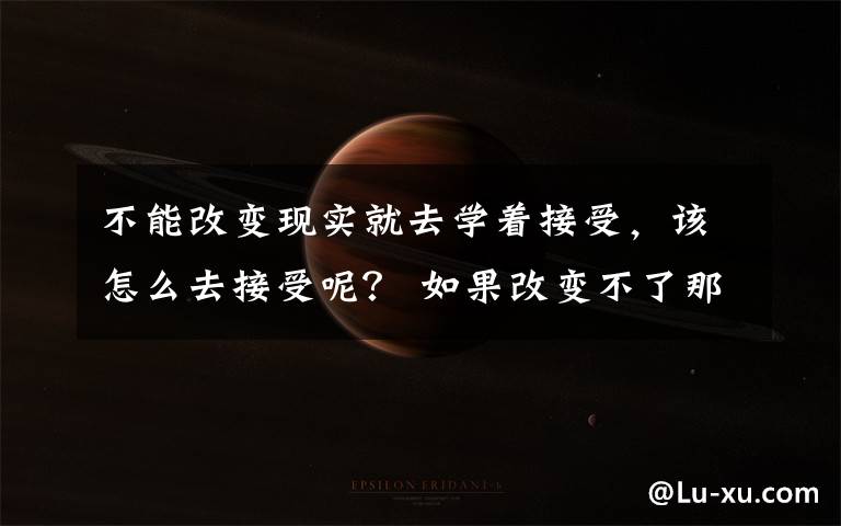 不能改变现实就去学着接受,该怎么去接受呢? 如果改变不了那就逃避