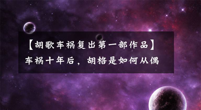 【胡歌车祸复出第一部作品】车祸十年后,胡格是如何从偶像派变成传球演技派的?全程高能