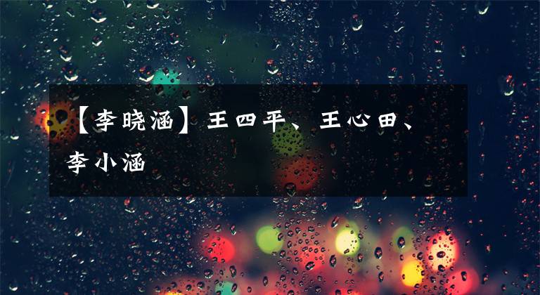 【李晓涵】王四平、王心田、李小涵