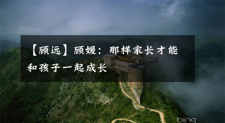 【顾远】顾媛:那样家长才能和孩子一起成长