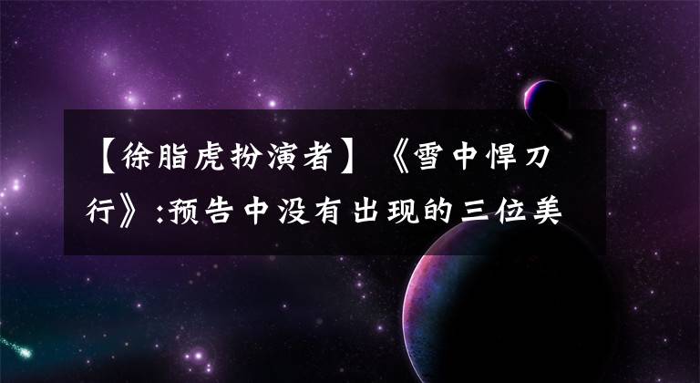 【徐脂虎扮演者】《雪中悍刀行》:预告中没有出现的三位美女,徐志浩盐压梨男芦苇。