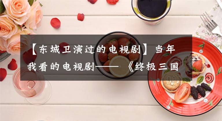 【东城卫演过的电视剧】当年我看的电视剧—— 《终极三国》。