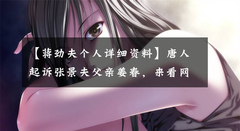 【蒋劲夫个人详细资料】唐人起诉张景夫父亲姜春,来看网友如何评论曝光张景夫简介的女朋友。