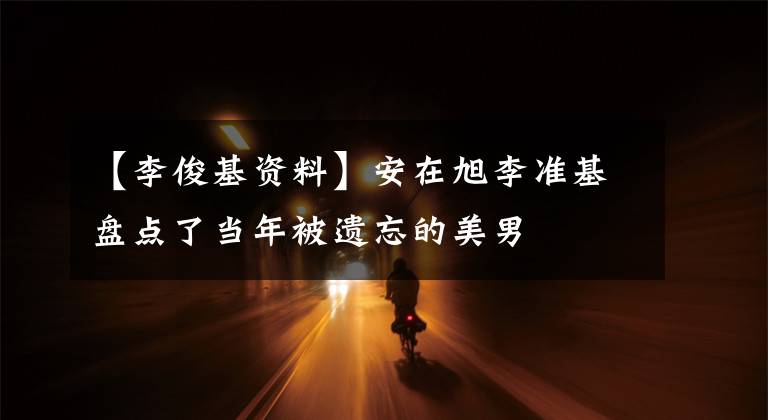 【李俊基资料】安在旭李准基盘点了当年被遗忘的美男