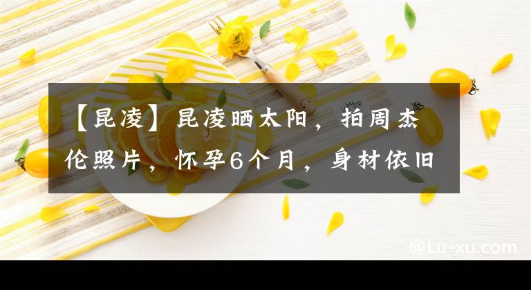 【昆凌】昆凌晒太阳,拍周杰伦照片,怀孕6个月,身材依旧纤瘦,夫妻面对面,有着美好的爱情。