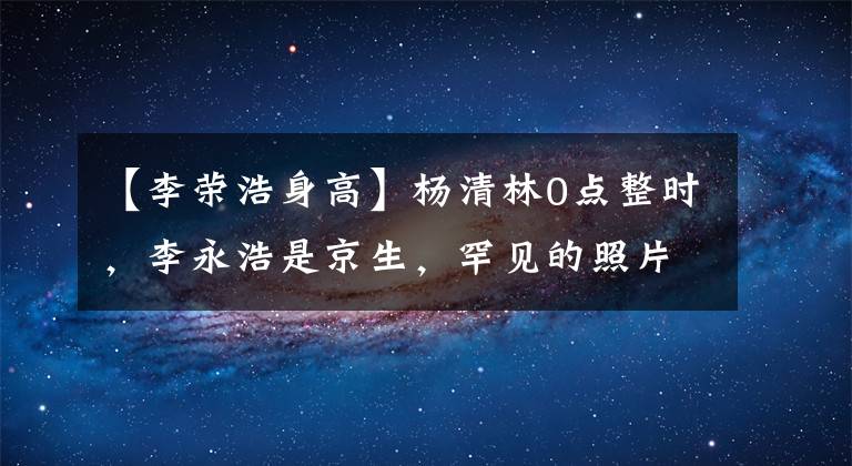 【李荣浩身高】杨清林0点整时，李永浩是京生，罕见的照片秀爱，令人羡慕。