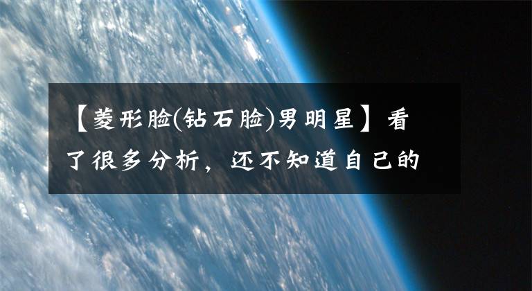 【菱形脸(钻石脸)男明星】看了很多分析,还不知道自己的脸型吗?那是因为你没有看到这个(前面)!