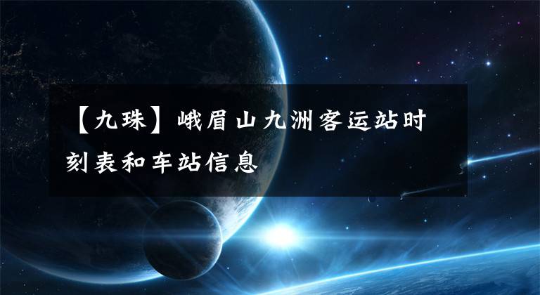 【九珠】峨眉山九洲客运站时刻表和车站信息