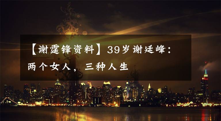 【谢霆锋资料】39岁谢廷峰：两个女人，三种人生