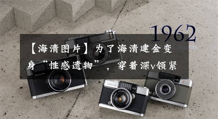 【海清图片】为了海清建金变身“性感遗物”,穿着深v领紧身连衣裙,打开叉子,太引人注目了