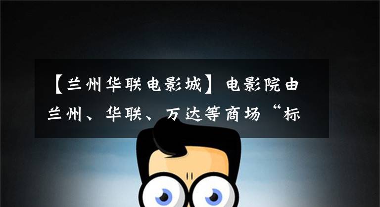 【兰州华联电影城】电影院由兰州、华联、万达等商场“标准”入住,首先看地段。
