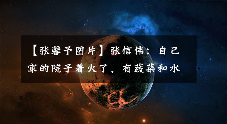 【张馨予图片】张信伟：自己家的院子着火了，有蔬菜和水果，还赏花。网友：把生活变成了诗。