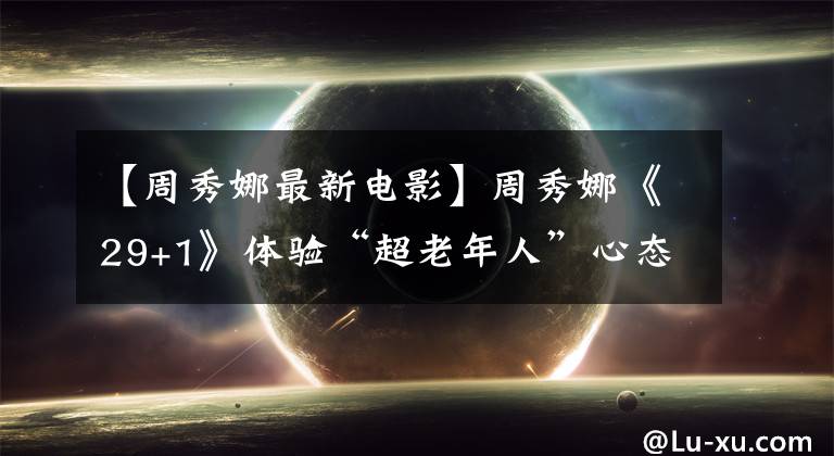 【周秀娜最新电影】周秀娜《29+1》体验“超老年人”心态平和